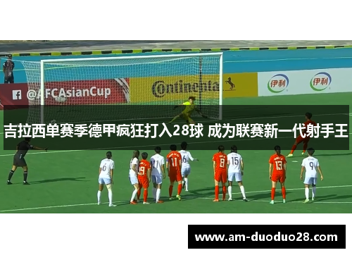 吉拉西单赛季德甲疯狂打入28球 成为联赛新一代射手王 吉拉西单赛季德甲疯狂打入28球 成为联赛新一代射手王