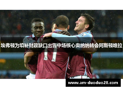 埃弗顿为填补财政缺口出售中场核心奥纳纳转会阿斯顿维拉