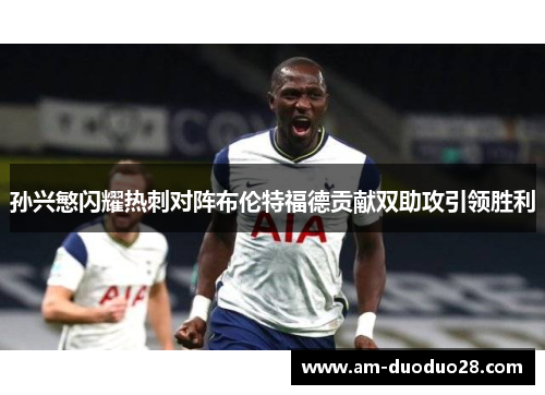 孙兴慜闪耀热刺对阵布伦特福德贡献双助攻引领胜利