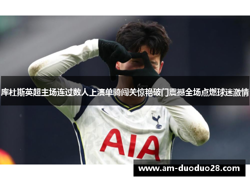 库杜斯英超主场连过数人上演单骑闯关惊艳破门震撼全场点燃球迷激情