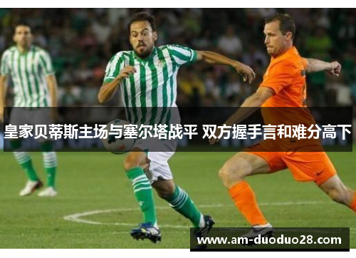 皇家贝蒂斯主场与塞尔塔战平 双方握手言和难分高下