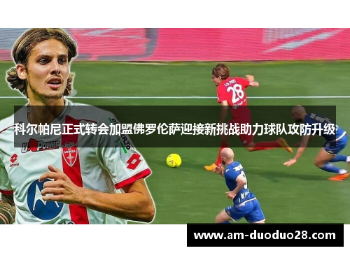 科尔帕尼正式转会加盟佛罗伦萨迎接新挑战助力球队攻防升级