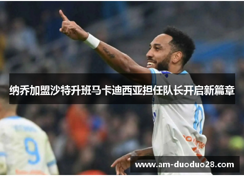 纳乔加盟沙特升班马卡迪西亚担任队长开启新篇章