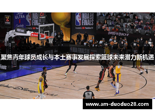 聚焦青年球员成长与本土赛事发展探索篮球未来潜力新机遇