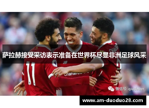 萨拉赫接受采访表示准备在世界杯尽显非洲足球风采