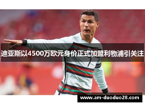 迪亚斯以4500万欧元身价正式加盟利物浦引关注