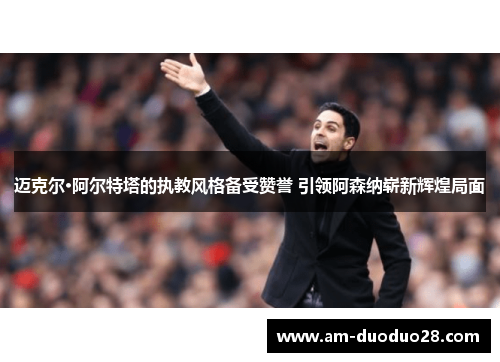 迈克尔·阿尔特塔的执教风格备受赞誉 引领阿森纳崭新辉煌局面