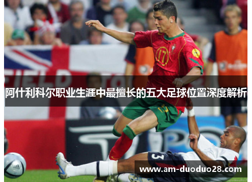 阿什利科尔职业生涯中最擅长的五大足球位置深度解析