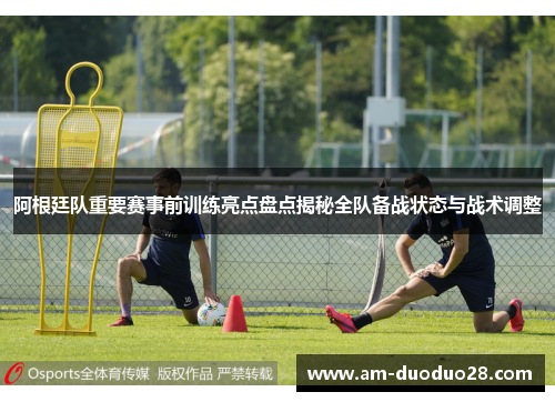 阿根廷队重要赛事前训练亮点盘点揭秘全队备战状态与战术调整