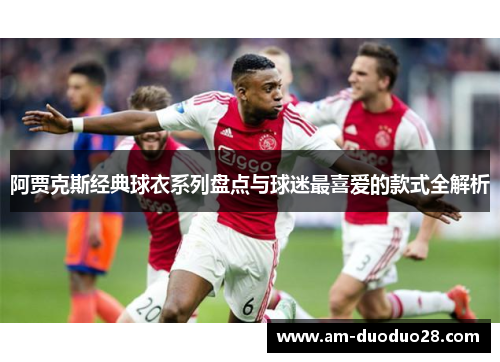 阿贾克斯经典球衣系列盘点与球迷最喜爱的款式全解析 阿贾克斯经典球衣系列盘点与球迷最喜爱的款式全解析