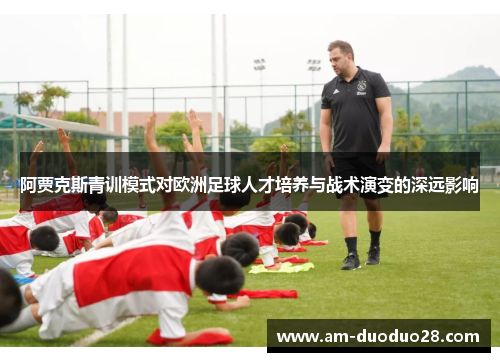 阿贾克斯青训模式对欧洲足球人才培养与战术演变的深远影响